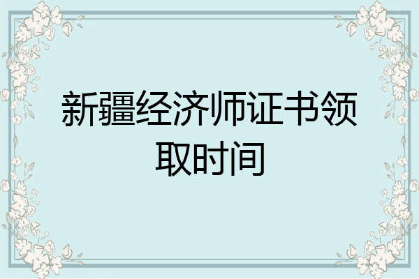 新疆经济师证书领取时间