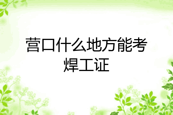 营口什么地方能考焊工证
