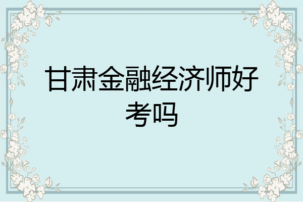 甘肃金融经济师好考吗