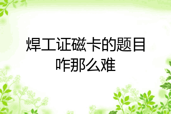 焊工证磁卡的题目咋那么难