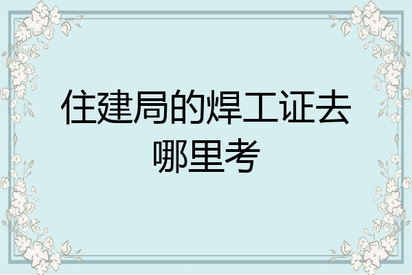 住建局的焊工证去哪里考