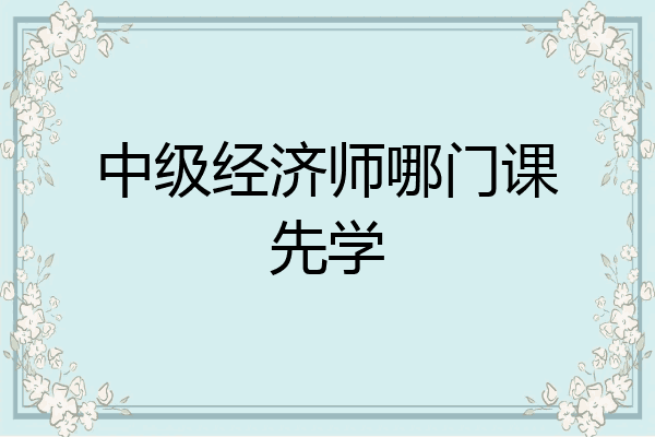 中级经济师哪门课先学
