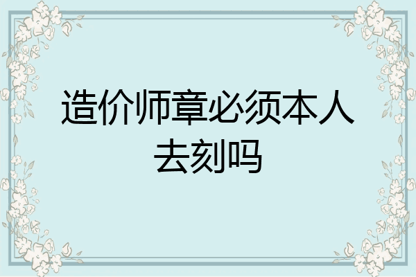 造价师章必须本人去刻吗
