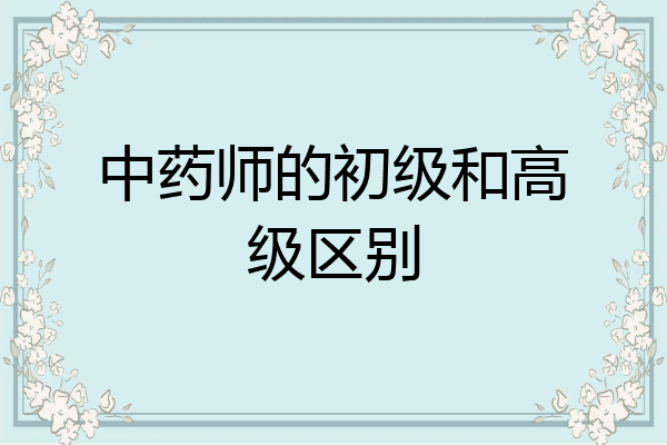 中药师的初级和高级区别