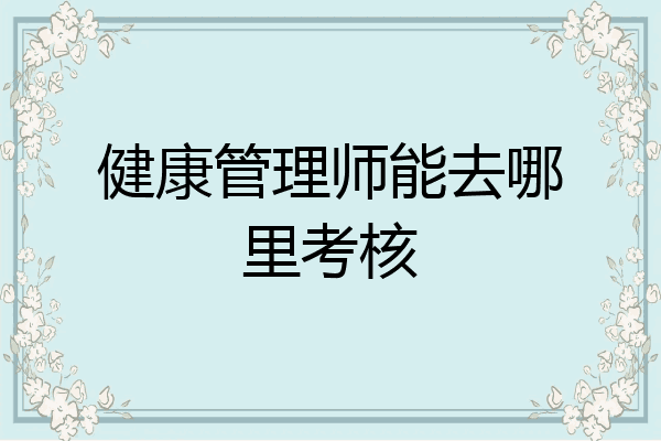 健康管理师能去哪里考核