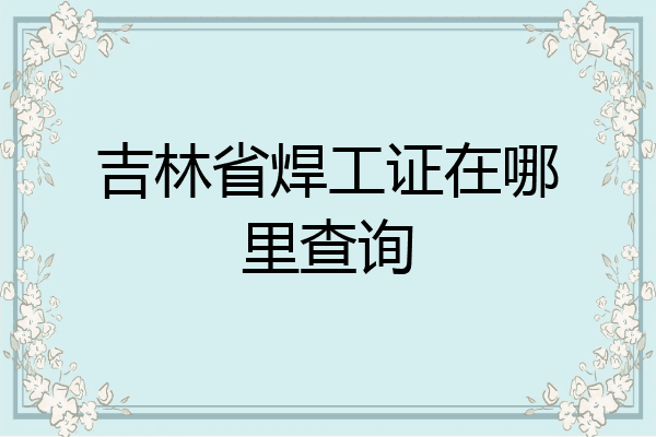 吉林省焊工证在哪里查询