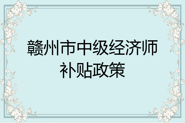 赣州市中级经济师补贴政策