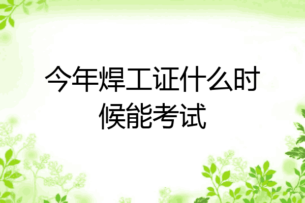 今年焊工证什么时候能考试