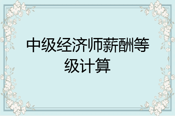 中级经济师薪酬等级计算