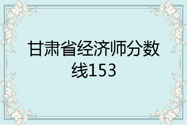 甘肃省经济师分数线153