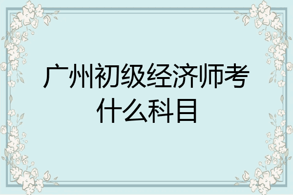 广州初级经济师考什么科目