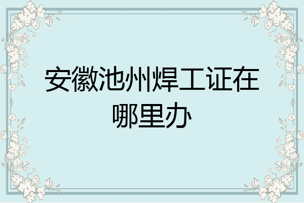 安徽池州焊工证在哪里办