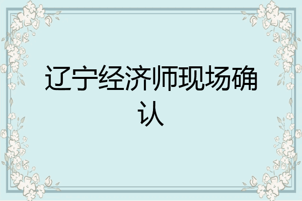 辽宁经济师现场确认
