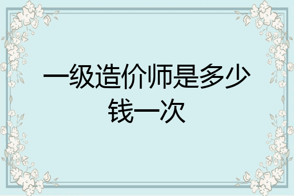 一级造价师是多少钱一次