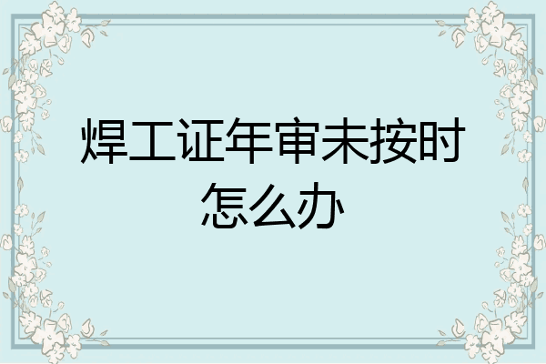 焊工证年审未按时怎么办