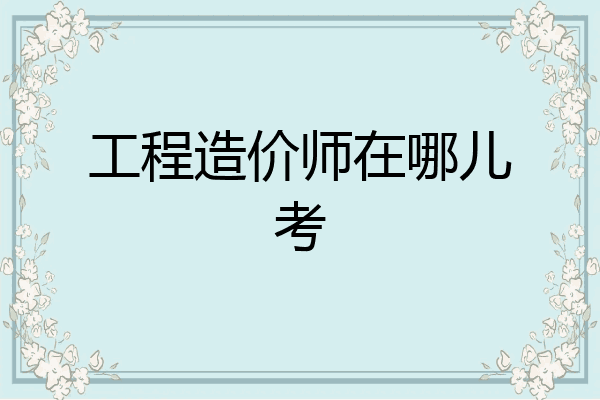 工程造价师在哪儿考