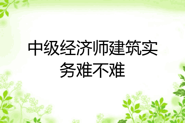 中级经济师建筑实务难不难