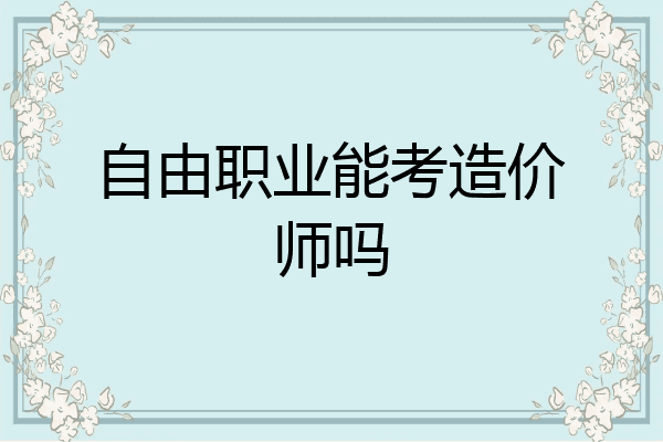 自由职业能考造价师吗