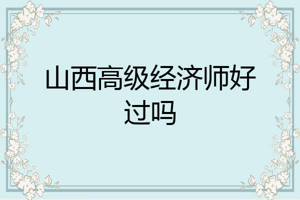 山西高级经济师好过吗