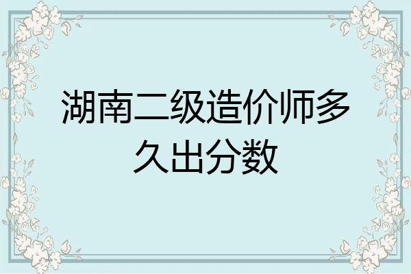 湖南二级造价师多久出分数
