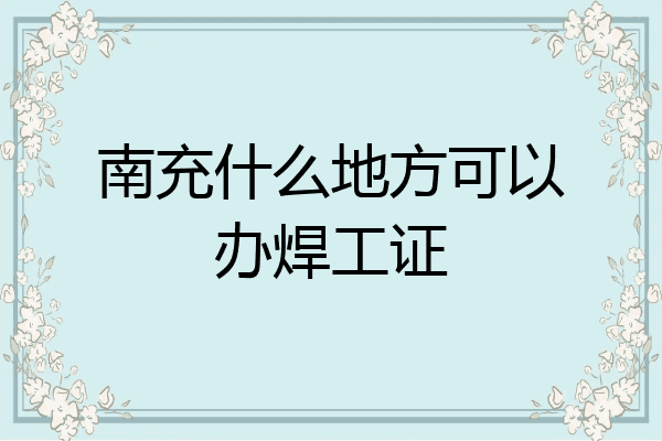 南充什么地方可以办焊工证