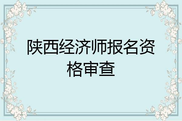 陕西经济师报名资格审查