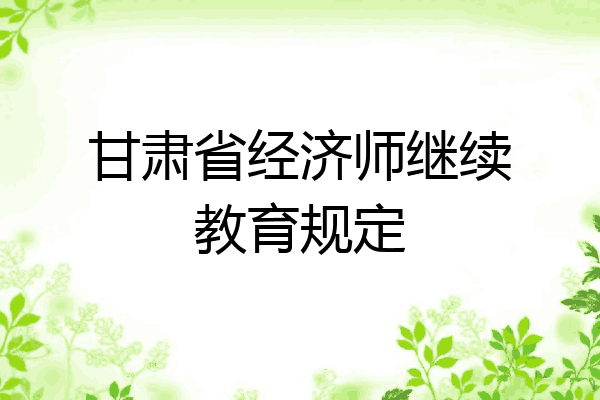 甘肃省经济师继续教育规定