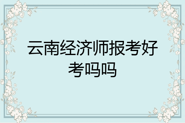云南经济师报考好考吗吗