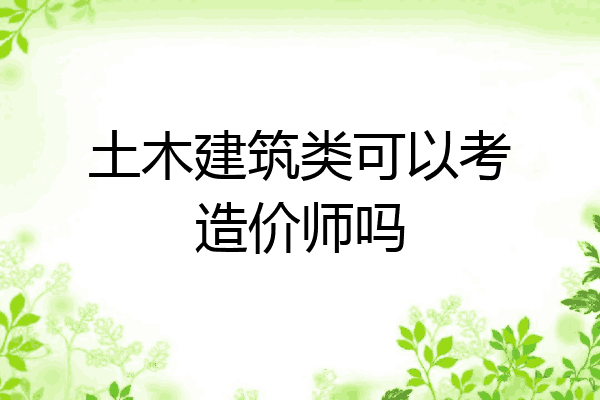 土木建筑类可以考造价师吗