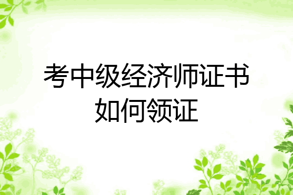 考中级经济师证书如何领证