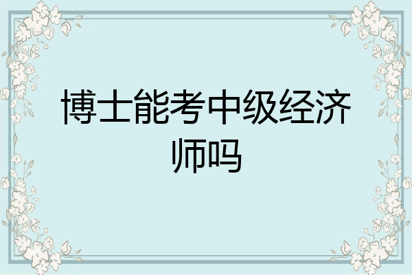博士能考中级经济师吗