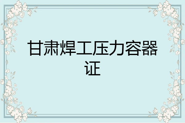 甘肃焊工压力容器证