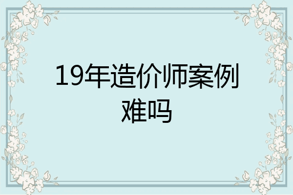 19年造价师案例难吗