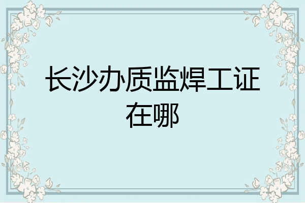 长沙办质监焊工证在哪