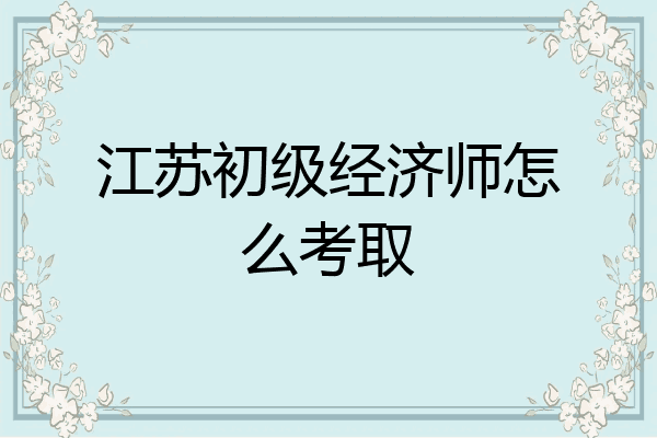 江苏初级经济师怎么考取