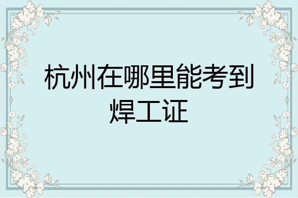 杭州在哪里能考到焊工证