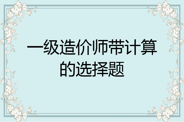 一级造价师带计算的选择题