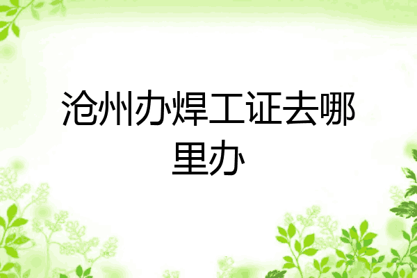 沧州办焊工证去哪里办