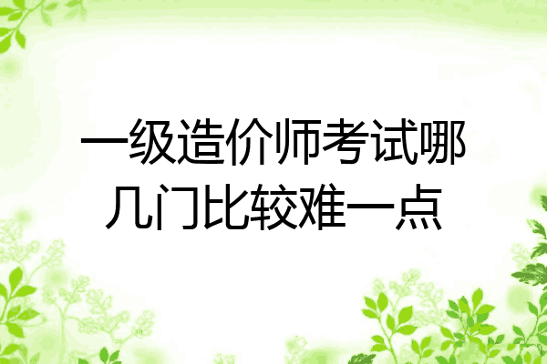 一级造价师考试哪几门比较难一点