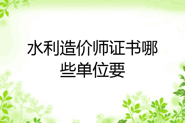 水利造价师证书哪些单位要