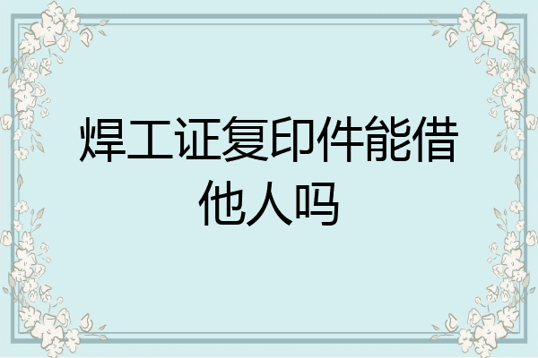 焊工证复印件能借他人吗