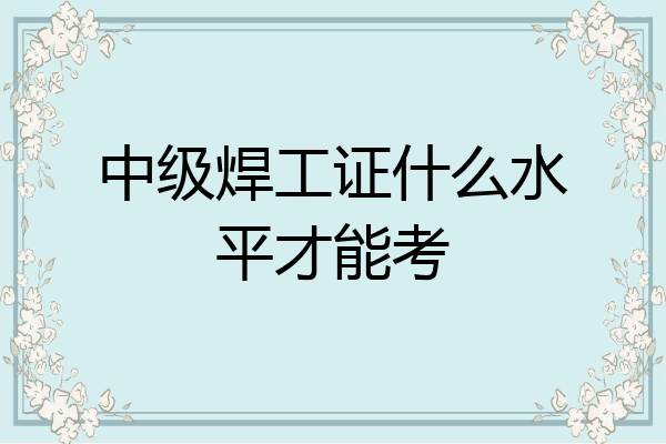中级焊工证什么水平才能考