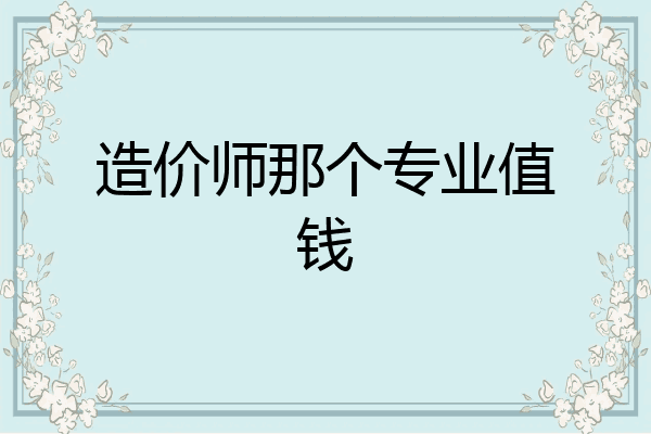造价师那个专业值钱