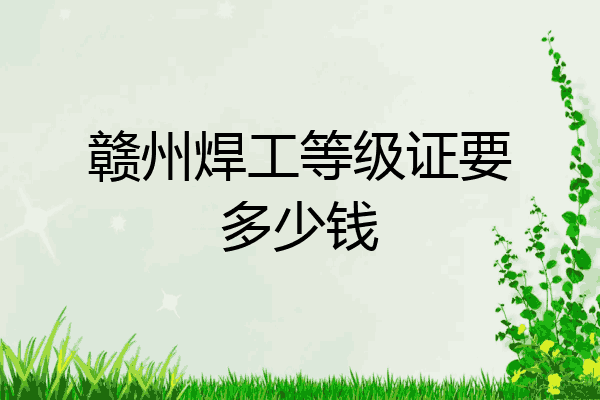 赣州焊工等级证要多少钱