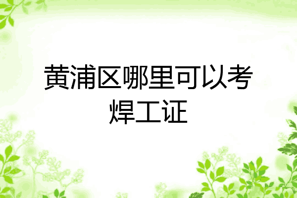 黄浦区哪里可以考焊工证