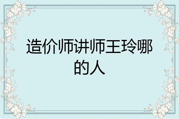 造价师讲师王玲哪的人