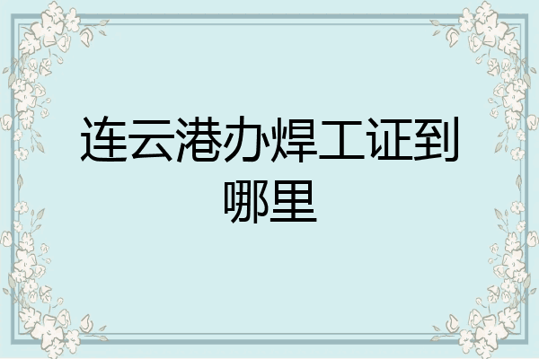 连云港办焊工证到哪里