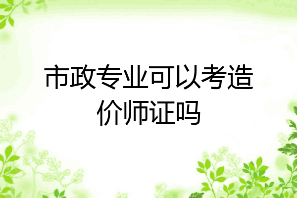 市政专业可以考造价师证吗