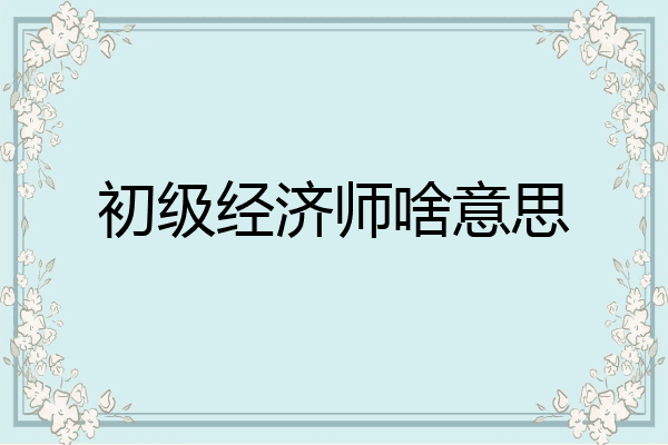 初级经济师啥意思