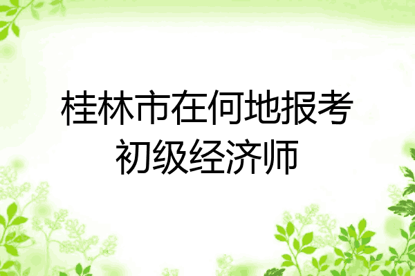 桂林市在何地报考初级经济师